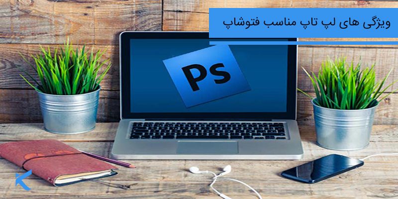 6771 لپ تاپ مناسب فتوشاپ چه ویژگی هایی باید داشته باشد؟