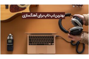 چگونه بهترین لپ تاپ مناسب آهنگسازی را انتخاب کنیم؟